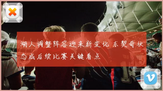 湖人调整阵容迎来新变化 东契奇状态成后续比赛关键看点