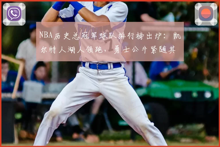 NBA历史总冠军球队排行榜出炉:凯尔特人湖人领跑,勇士公牛紧随其后