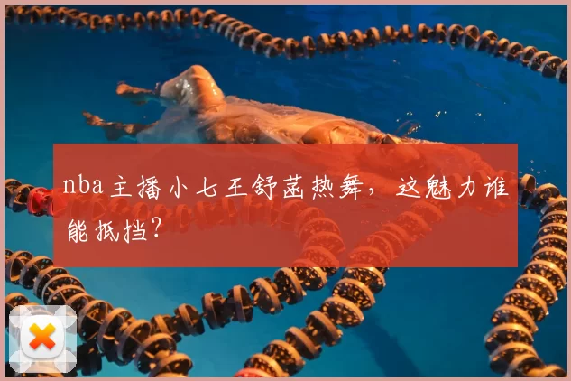 nba主播小七王舒菡热舞，这魅力谁能抵挡？