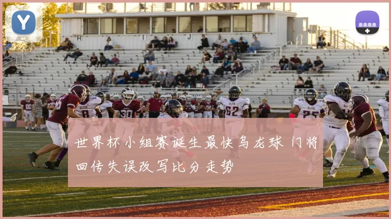 世界杯小组赛诞生最快乌龙球 门将回传失误改写比分走势
