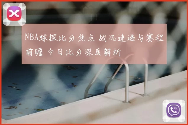 NBA球探比分焦点 战况速递与赛程前瞻 今日比分深度解析