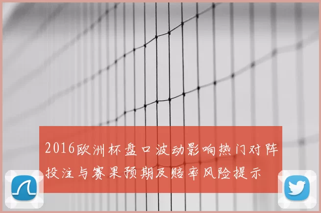 2016欧洲杯盘口波动影响热门对阵投注与赛果预期及赔率风险提示