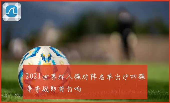 2021世界杯八强对阵名单出炉四强争夺战即将打响