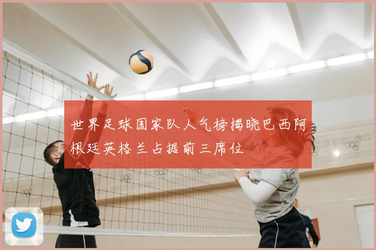 世界足球国家队人气榜揭晓巴西阿根廷英格兰占据前三席位