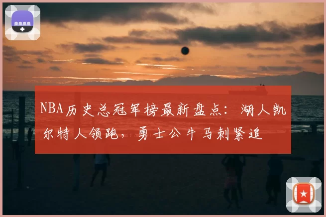 NBA历史总冠军榜最新盘点：湖人凯尔特人领跑，勇士公牛马刺紧追