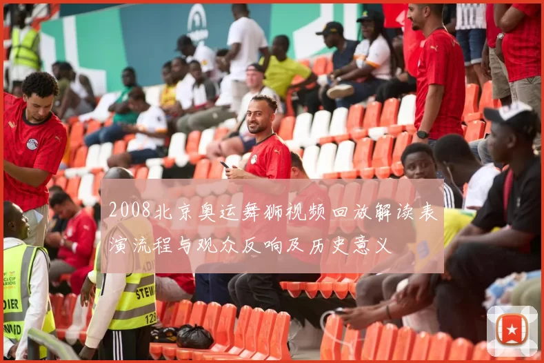 2008北京奥运舞狮视频回放解读表演流程与观众反响及历史意义