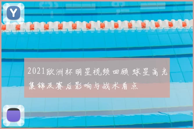 2021欧洲杯明星视频回顾 球星高光集锦及赛后影响与战术看点