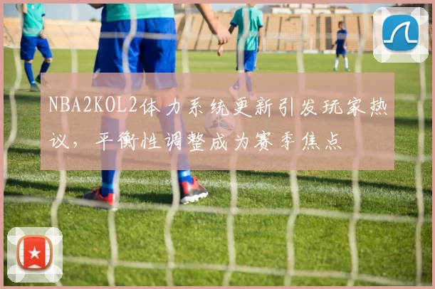 NBA2KOL2体力系统更新引发玩家热议,平衡性调整成为赛季焦点