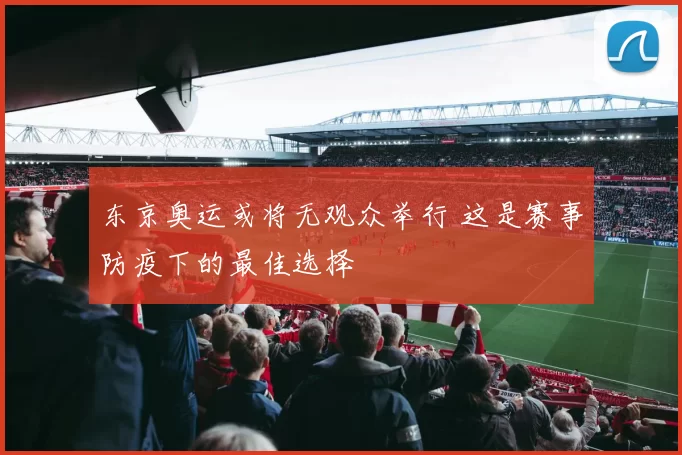 东京奥运或将无观众举行 这是赛事防疫下的最佳选择