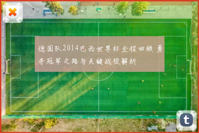 德国队2014巴西世界杯全程回顾 勇夺冠军之路与关键战役解析