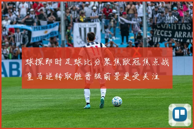 球探即时足球比分聚焦欧冠焦点战皇马逆转取胜晋级前景更受关注
