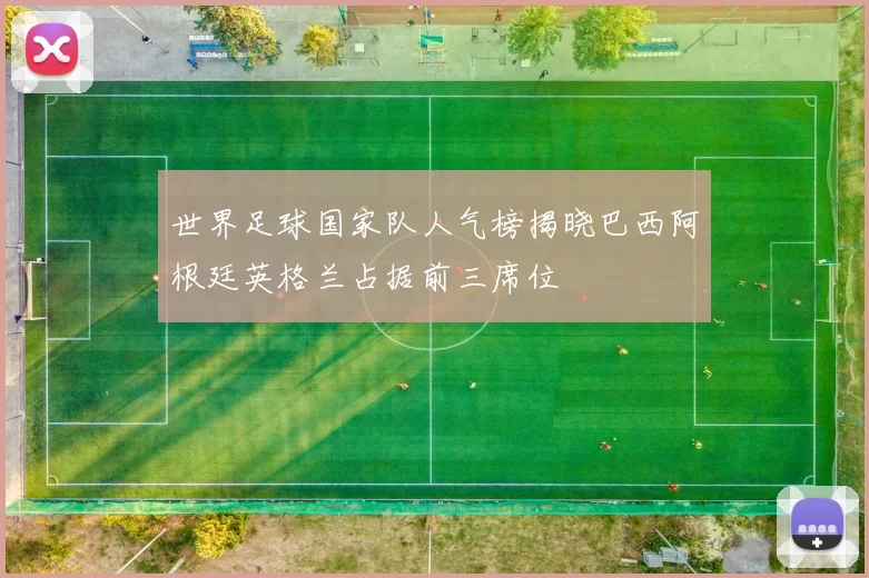 世界足球国家队人气榜揭晓巴西阿根廷英格兰占据前三席位