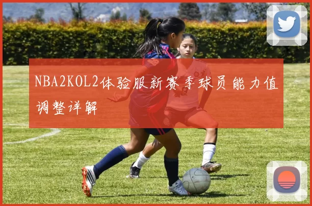 NBA2KOL2体验服新赛季球员能力值调整详解