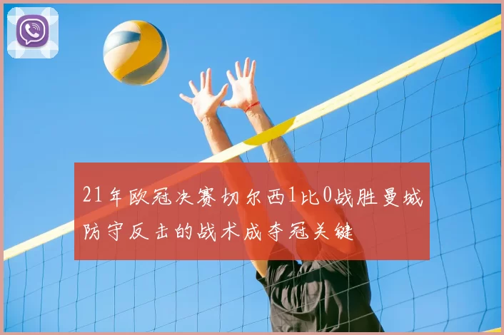 21年欧冠决赛切尔西1比0战胜曼城防守反击的战术成夺冠关键