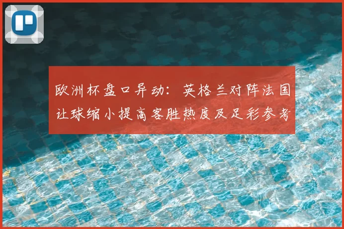 欧洲杯盘口异动：英格兰对阵法国让球缩小提高客胜热度及足彩参考价值