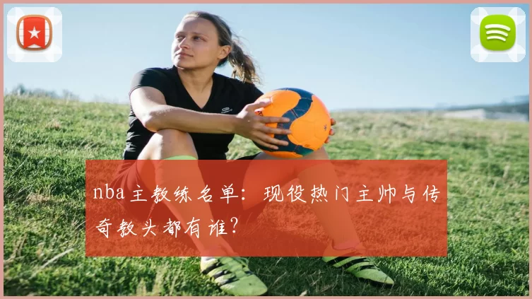 nba主教练名单：现役热门主帅与传奇教头都有谁？