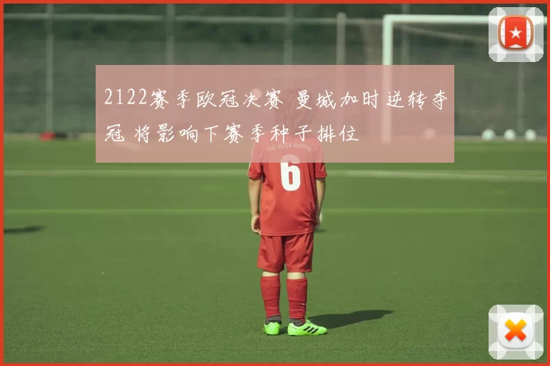 2122赛季欧冠决赛 曼城加时逆转夺冠 将影响下赛季种子排位