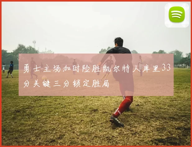 勇士主场加时险胜凯尔特人库里33分关键三分锁定胜局