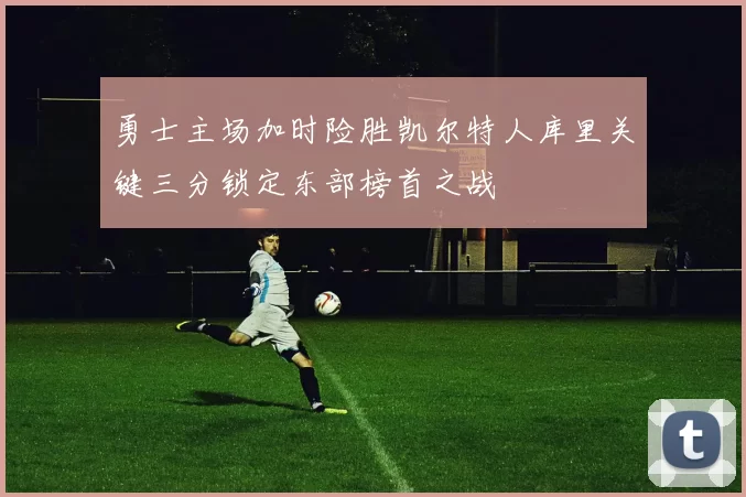 勇士主场加时险胜凯尔特人库里关键三分锁定东部榜首之战