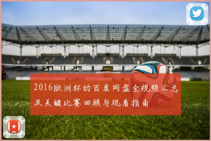 2016欧洲杯的百度网盘全视频汇总及关键比赛回顾与观看指南