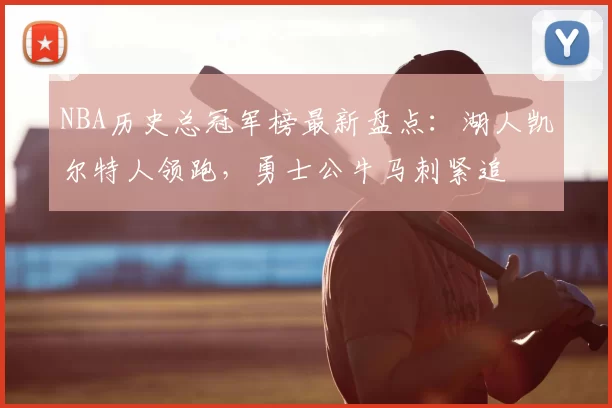NBA历史总冠军榜最新盘点：湖人凯尔特人领跑，勇士公牛马刺紧追