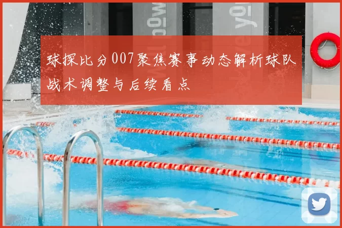 球探比分007聚焦赛事动态解析球队战术调整与后续看点