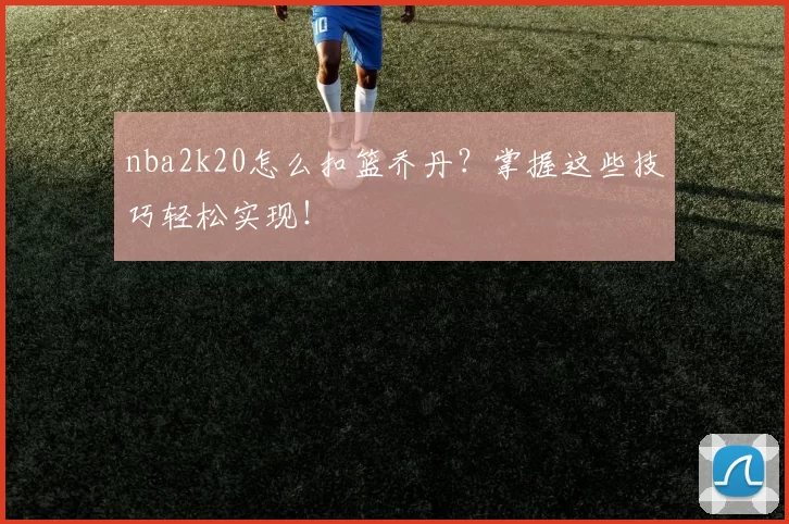 nba2k20怎么扣篮乔丹？掌握这些技巧轻松实现！