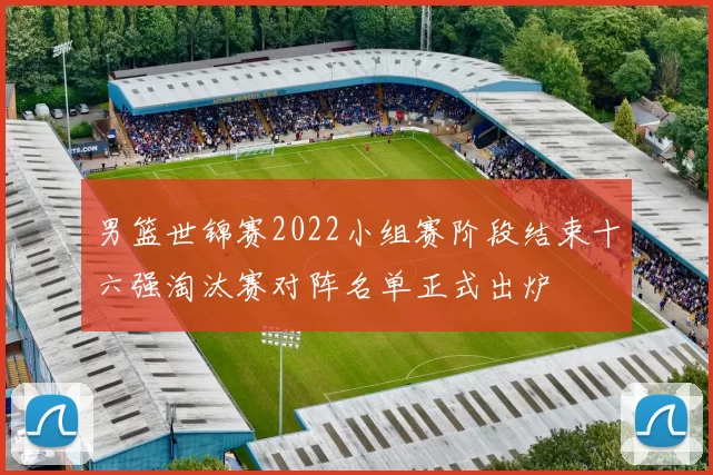 男篮世锦赛2022小组赛阶段结束十六强淘汰赛对阵名单正式出炉