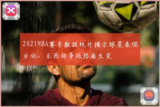 2021NBA赛季数据统计揭示球星表现分化，东西部争冠格局生变