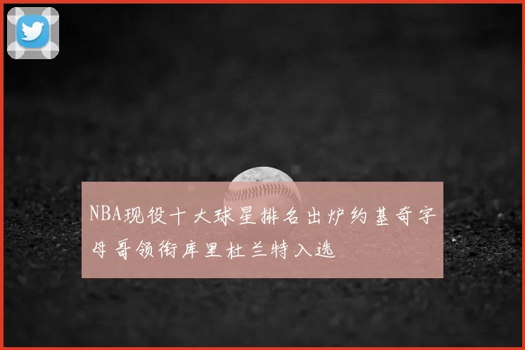 NBA现役十大球星排名出炉约基奇字母哥领衔库里杜兰特入选