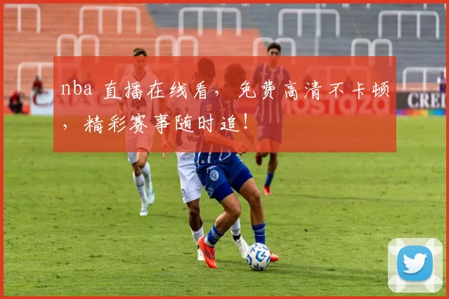 nba 直播在线看，免费高清不卡顿，精彩赛事随时追！