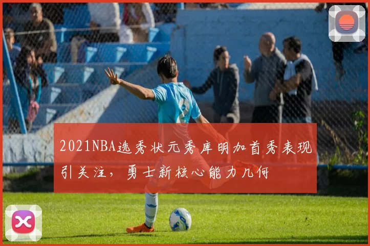 2021NBA选秀状元秀库明加首秀表现引关注,勇士新核心能力几何