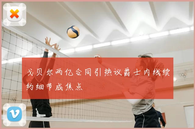 戈贝尔两亿合同引热议爵士内线续约细节成焦点