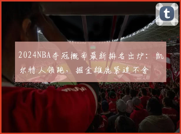 2024NBA夺冠概率最新排名出炉:凯尔特人领跑,掘金雄鹿紧追不舍