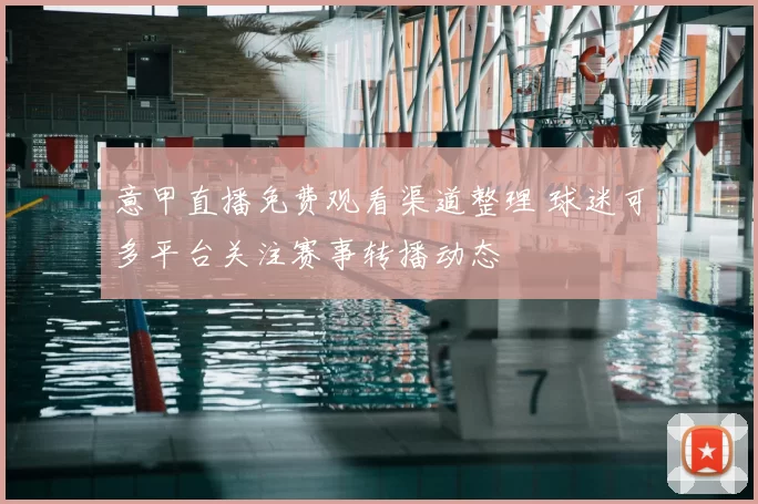 意甲直播免费观看渠道整理 球迷可多平台关注赛事转播动态