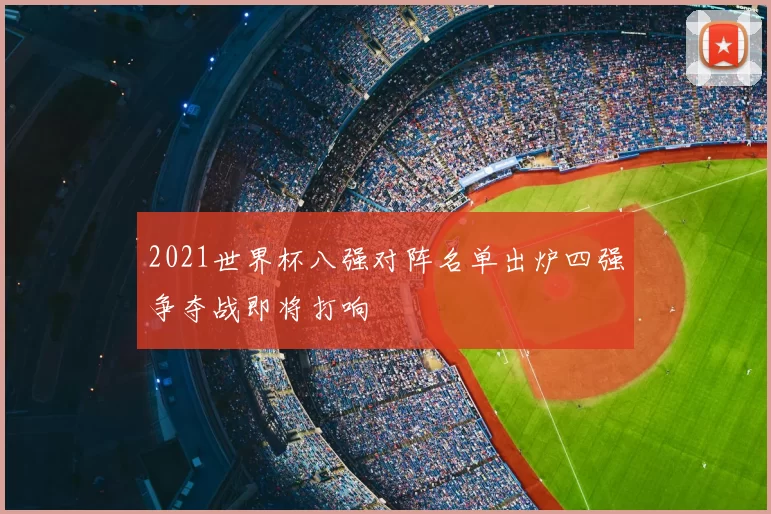 2021世界杯八强对阵名单出炉四强争夺战即将打响