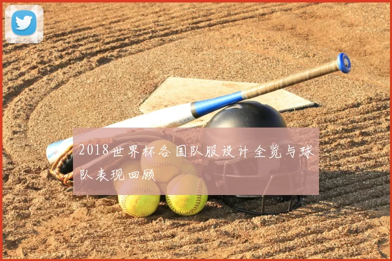 2018世界杯各国队服设计全览与球队表现回顾