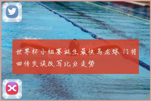 世界杯小组赛诞生最快乌龙球 门将回传失误改写比分走势