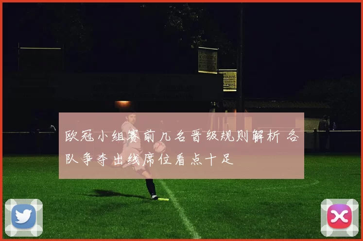 欧冠小组赛前几名晋级规则解析 各队争夺出线席位看点十足