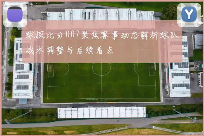 球探比分007聚焦赛事动态解析球队战术调整与后续看点
